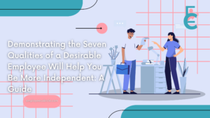 Demonstrating the Seven Qualities of a Desirable Employee Will Help You Be More Independent