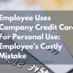 Employee Uses Company Credit Card For Personal Use: Employee’s Costly Mistake